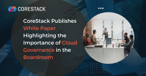 CoreStack Publishes White Paper Highlighting the Importance of Cloud Governance in the Boardroom
