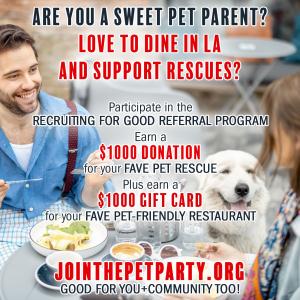 Love to Dine in LA and Support Rescues, participate in Recruiting for Good's referral program to earn donations for favorite rescue and gift card for favorite pet friendly restaurant www.JoinThePetParty.org