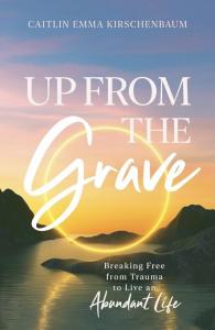 Up from the Grave: Breaking Free from Trauma to Live an Abundant Life