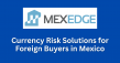 MexEdge Launches Currency Risk Solutions for Foreign Buyers Purchasing Property in Mexico