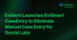 Evident Launches EviSmart CaseEntry to Eliminate Manual Case Entry for Dental Labs