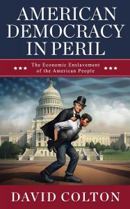 David Colton’s bold new book, “American Democracy in Peril: The Economic Enslavement of the American People,” sparks an urgent national dialogue on the state of democracy and the economic struggles facing the working and middle class in America David Colton cover