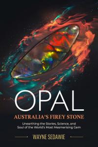 Opal – Australia’s Firey Stone: Unearthing the Stories, Science, and Soul of the World’s Most Mesmerising Gem
