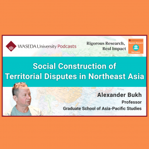 Waseda University released episode three, “Social Construction of Territorial Disputes in Northeast Asia”, of season two of its English language podcast series “Rigorous Research, Real Impact” on October 21, 2025