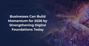As organizations prepare to enter 2026, forward-thinking businesses are taking proactive steps to align their technology, operations, and growth strategies early Businesses Can Build Momentum for 2026 by Strengthening Digital Foundations Today