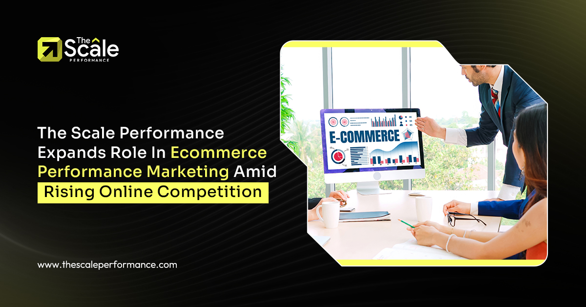 The Scale Performance Expands Role In Ecommerce Performance Marketing Amid Rising Online Competition