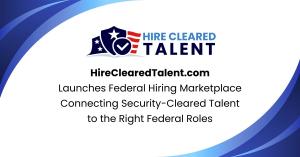 HireClearedTalent.com Launches Federal Hiring Marketplace Connecting Security-Cleared Professionals to the Right Federal Roles