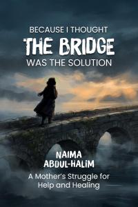 Because I Thought the Bridge was the Solution: A Mother's Struggle for Hope and Healing by Naima Halim