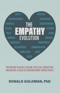 The latest book by award-winning psychologist Ronald Goldman, PhD, “The Empathy Evolution: Preventing Violence, Racism, Political Corruption, and Mental Illness by Creating More Caring People,” is a landmark work in social science that offers a revolutionary approach to addressing some of society’s most persistent and troubling issues Goldman cover