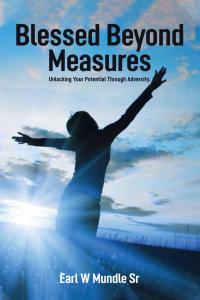 Blessed Beyond Measures: Unlocking Your Potential Through Adversity by Earl  W Mundle Sr.