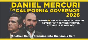 BREAKING NEWS
Could the next Governor of California be neither Democrat nor Republican? Daniel Mercuri for California Governor 2026 campaign banner featuring his portrait and the quote “Prison is the solution for corrupt government representatives. Nothing less will do.