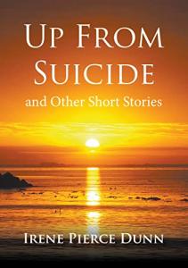 Irene Pierce Dunn announces the release of Up From Suicide: and Other Short Stories, a deeply personal collection reflecting on hardship, abandonment, mental health struggles, and spiritual healing through faith in Jesus Christ Up From Suicide by Irene Pierce Dunn