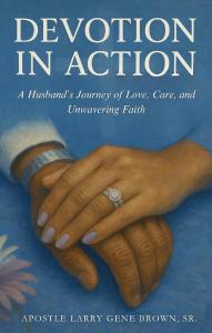 Devotion in Action: A Husband’s Journey of Love, Care, and Unwavering Faith by Apostle Larry Gene Brown Sr