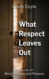 Book cover of What Respect Leaves Out by Gavin Doyle, a philosophical essay exploring moral adequacy, human presence, and the limits of respect.