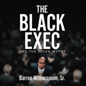 To mark the anniversary of his book’s highly praised release, Barron Witherspoon, Sr, the CEO/Founder of The Black Exec LLC and the author of The Black Exec and the Seven Myths, today announced the launch of the Amazon best seller as an audiobook now available on Audible The Black Exec And The Seven Myths