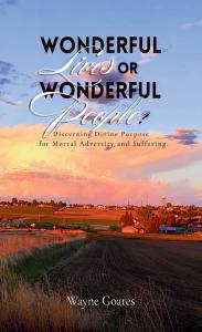 Wayne Goates introduces Wonderful Lives or Wonderful People?: Discerning Divine Purpose for Mortal Adversity and Suffering, a faith-based nonfiction work focused on suffering, assurance, and divine purpose Wonderful Lives or Wonderful People?: Discerning Divine Purpose for Mortal Adversity and Suffering by Wayne Goates