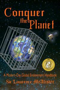 “Conquer the Planet: A Modern-Day Global Enslavement Handbook” by Sir Lawrence McAlister is gaining recognition from independent book reviewers and awards programs for its provocative blend of political satire, history, humor and social commentary Book cover of “Conquer the Planet: A Modern-Day Global Enslavement Handbook” by Sir Lawrence McAlister