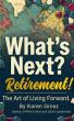 What's Next? Retirement!: The Art of Living Forward Redefines Life Beyond the Career Finish Line