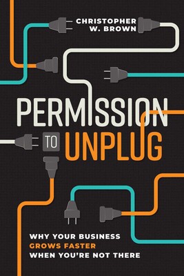 Permission to Unplug: Grow Business Faster by Stepping Away