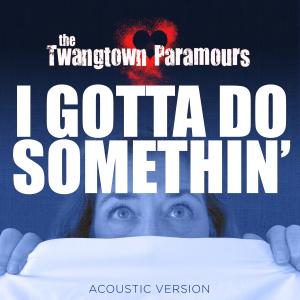 Contact: Inside Edge Records
E-mail: twangtownparamours@insideedgemusic Front Cover of I GOTTA DO SOMETHIN' - the new digital single by the Twangtown Paramours