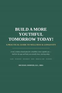  BUILD A MORE YOUTHFUL TOMORROW TODAY!: A PRACTICAL GUIDE TO WELLNESS & LONGEVITY by Michael Dorner