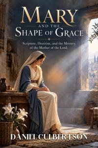 Mary and the Shape of Grace: Scripture, Doctrine, and the Mystery of the Mother of the Lord by Daniel Culbertson