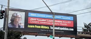  A billboard in Tacoma, WA. The message on the billboard says, "1885 Chinese expelled from Tacoma. 2022 Speaker Laurie Jinkins killed Chinese American History Month. Learn from history." 