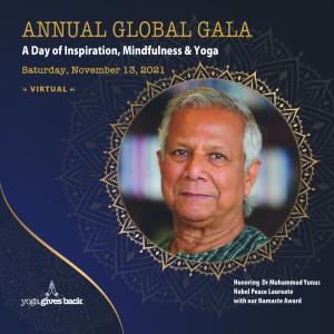 Yoga Gives Back (YGB) is pleased to announce its Annual Global Gala will be held virtually, worldwide on November 13, 2021 Dr. Yunus inspired the birth of YGB fourteen years ago with his philosophy and microcredit revolution. Today, we are funding nearly 550 mothers in India with our micro loan program. Our Sister Aid program continues to grow every year thanks to your suppor